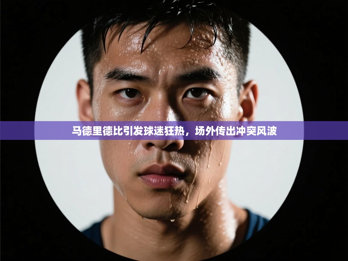 马德里德比引发球迷狂热，场外传出冲突风波  第2张