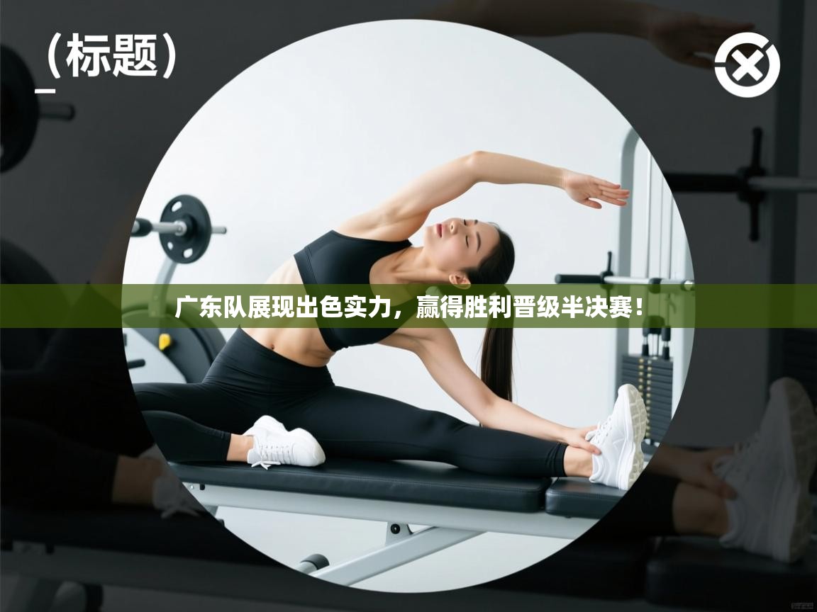 广东队展现出色实力，赢得胜利晋级半决赛！